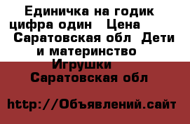 Единичка на годик, цифра один › Цена ­ 190 - Саратовская обл. Дети и материнство » Игрушки   . Саратовская обл.